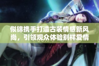 似锦携手打造古装情感新风尚，引领观众体验别样爱情故事