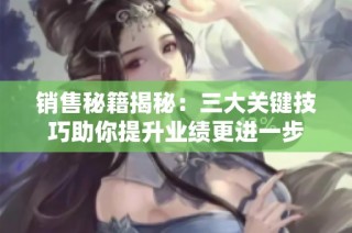 销售秘籍揭秘：三大关键技巧助你提升业绩更进一步