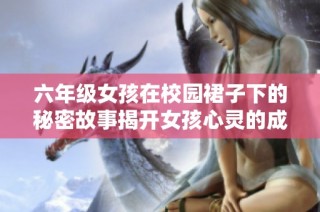 六年级女孩在校园裙子下的秘密故事揭开女孩心灵的成长之路