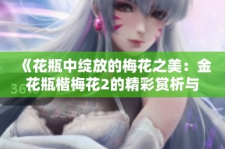 《花瓶中绽放的梅花之美：金花瓶楷梅花2的精彩赏析与解读》