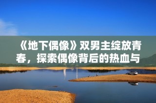 《地下偶像》双男主绽放青春，探索偶像背后的热血与梦想之旅