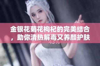 金银花菊花枸杞的完美结合，助你清热解毒又养颜护肤