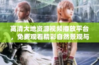 高清大地资源视频播放平台，免费观看精彩自然景观与生态资源内容