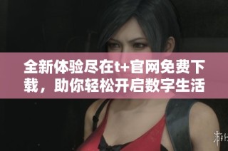 全新体验尽在t+官网免费下载，助你轻松开启数字生活新篇章