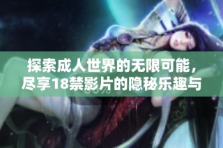 探索成人世界的无限可能，尽享18禁影片的隐秘乐趣与视听盛宴