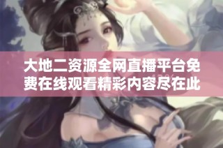 大地二资源全网直播平台免费在线观看精彩内容尽在此处