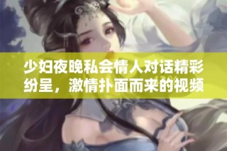 少妇夜晚私会情人对话精彩纷呈，激情扑面而来的视频分享