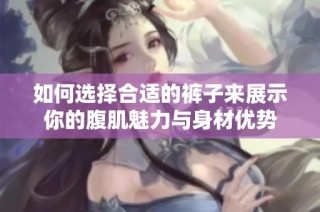 如何选择合适的裤子来展示你的腹肌魅力与身材优势