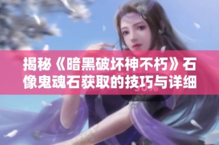 揭秘《暗黑破坏神不朽》石像鬼魂石获取的技巧与详细攻略