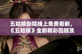 五姑娘影院线上免费看剧，《五姑娘》全剧精彩回顾及观看指南