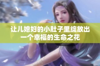 让儿媳妇的小肚子里绽放出一个幸福的生命之花