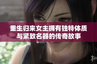 重生归来女主拥有独特体质与紧致名器的传奇故事