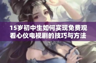 15岁初中生如何实现免费观看心仪电视剧的技巧与方法探讨