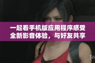 一起看手机版应用程序感受全新影音体验，与好友共享精彩瞬间