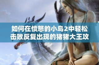 如何在愤怒的小鸟2中轻松击败反复出现的猪猪大王攻略解析
