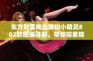 东方财富推出宠物小精灵802款图鉴详解，带你探索精灵世界的奥妙
