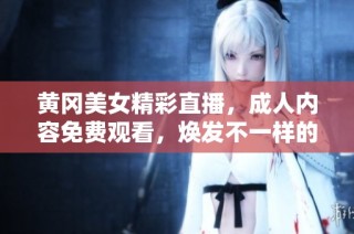 黄冈美女精彩直播，成人内容免费观看，焕发不一样的魅力与风采