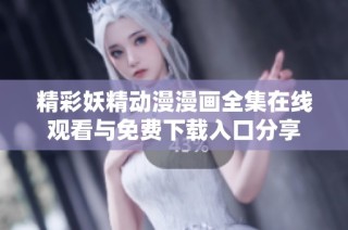 精彩妖精动漫漫画全集在线观看与免费下载入口分享