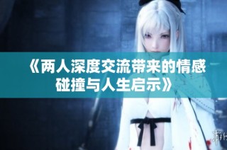 《两人深度交流带来的情感碰撞与人生启示》