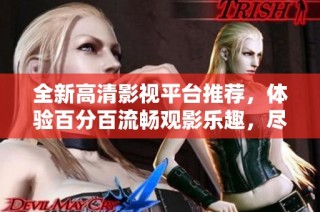 全新高清影视平台推荐，体验百分百流畅观影乐趣，尽享精彩视听盛宴