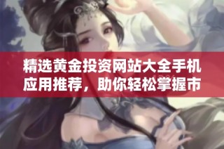 精选黄金投资网站大全手机应用推荐，助你轻松掌握市场动态