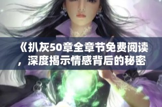 《扒灰50章全章节免费阅读，深度揭示情感背后的秘密与纠葛》
