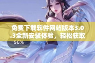 免费下载软件网站版本3.0.3全新安装体验，轻松获取最新功能