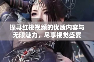 探寻红桃视频的优质内容与无限魅力，尽享视觉盛宴