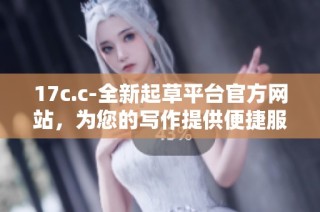17c.c-全新起草平台官方网站，为您的写作提供便捷服务与丰富资源