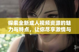探索全新成人视频资源的魅力与特点，让你尽享激情与体验
