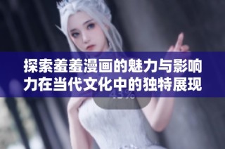 探索羞羞漫画的魅力与影响力在当代文化中的独特展现