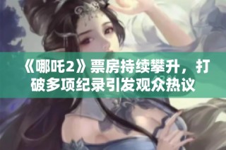 《哪吒2》票房持续攀升，打破多项纪录引发观众热议