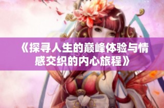 《探寻人生的巅峰体验与情感交织的内心旅程》