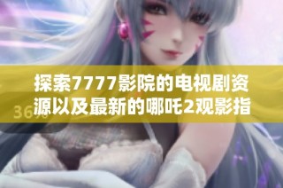 探索7777影院的电视剧资源以及最新的哪吒2观影指南