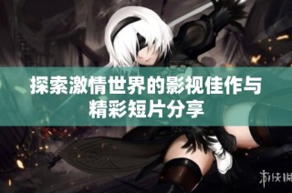 探索激情世界的影视佳作与精彩短片分享