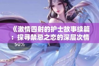《激情四射的护士故事续篇：探寻禁忌之恋的深层次情感》