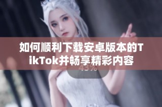 如何顺利下载安卓版本的TikTok并畅享精彩内容