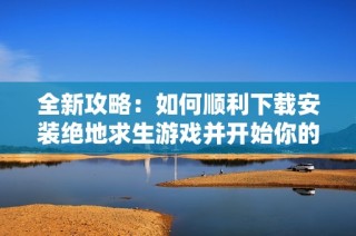 全新攻略：如何顺利下载安装绝地求生游戏并开始你的战斗之旅