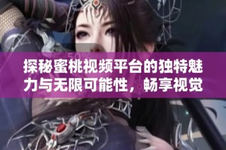 探秘蜜桃视频平台的独特魅力与无限可能性，畅享视觉盛宴