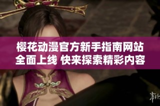 樱花动漫官方新手指南网站全面上线 快来探索精彩内容吧