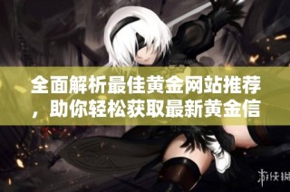 全面解析最佳黄金网站推荐，助你轻松获取最新黄金信息与投资机会