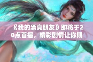 《我的漂亮朋友》即将于20点首播，精彩剧情让你期待不已