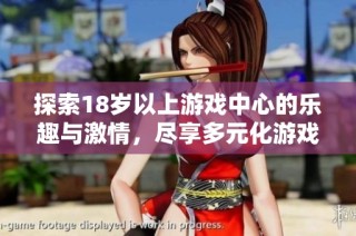 探索18岁以上游戏中心的乐趣与激情，尽享多元化游戏世界的无限魅力