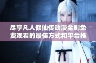 尽享凡人修仙传动漫全剧免费观看的最佳方式和平台推荐