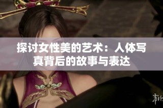 探讨女性美的艺术：人体写真背后的故事与表达