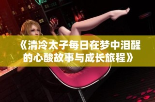 《清冷太子每日在梦中泪醒的心酸故事与成长旅程》