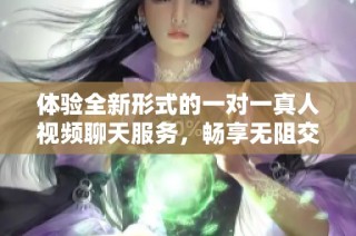 体验全新形式的一对一真人视频聊天服务，畅享无阻交流乐趣