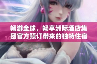 畅游全球，畅享洲际酒店集团官方预订带来的独特住宿体验