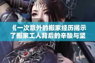 《一次意外的搬家经历揭示了搬家工人背后的辛酸与坚韧》