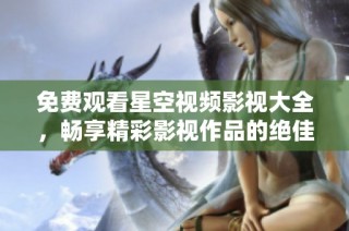 免费观看星空视频影视大全，畅享精彩影视作品的绝佳平台